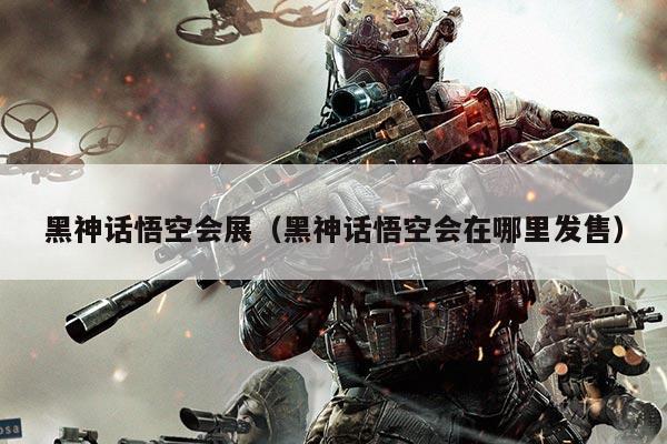 黑神话悟空会展（黑神话悟空会在哪里发售）