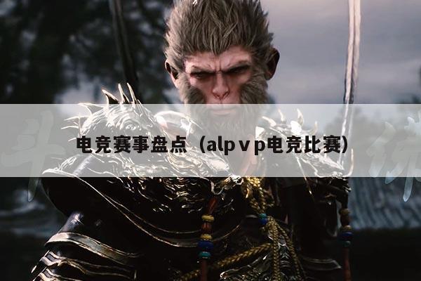 电竞赛事盘点（alpⅴp电竞比赛）