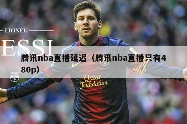 腾讯nba直播延迟（腾讯nba直播只有480p）