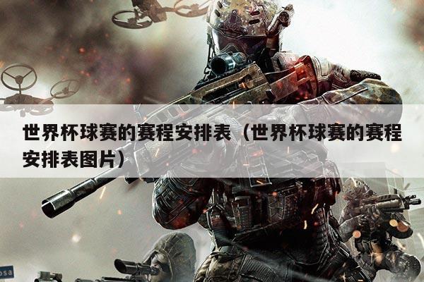 世界杯球赛的赛程安排表（世界杯球赛的赛程安排表图片）