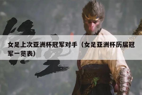 女足上次亚洲杯冠军对手（女足亚洲杯历届冠军一览表）