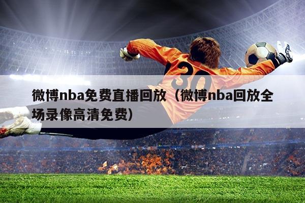微博nba免费直播回放（微博nba回放全场录像高清免费）