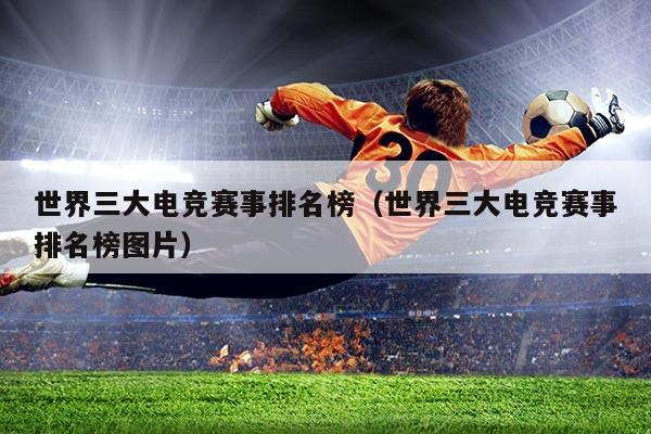 世界三大电竞赛事排名榜（世界三大电竞赛事排名榜图片）