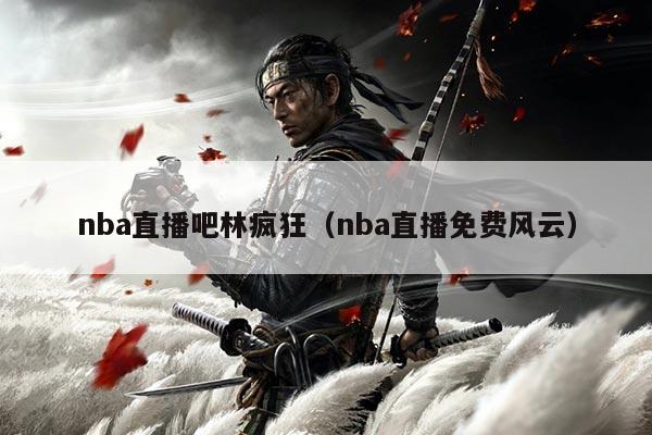 nba直播吧林疯狂（nba直播免费风云）