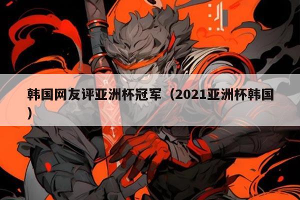 韩国网友评亚洲杯冠军（2021亚洲杯韩国）