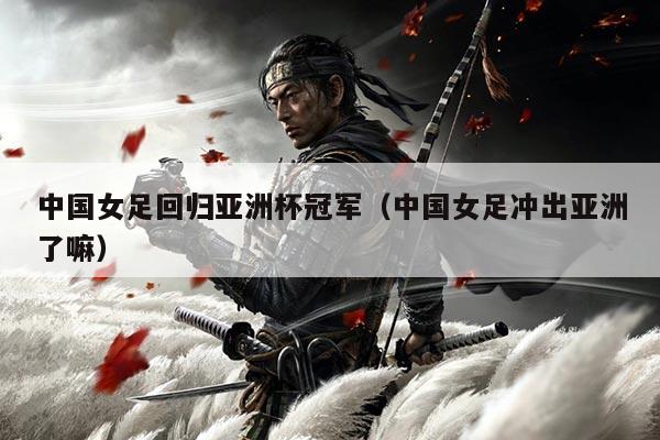 中国女足回归亚洲杯冠军（中国女足冲出亚洲了嘛）