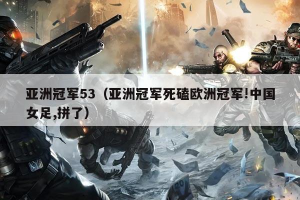 亚洲冠军53（亚洲冠军死磕欧洲冠军!中国女足,拼了）