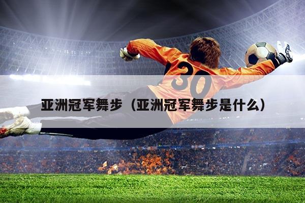 亚洲冠军舞步（亚洲冠军舞步是什么）