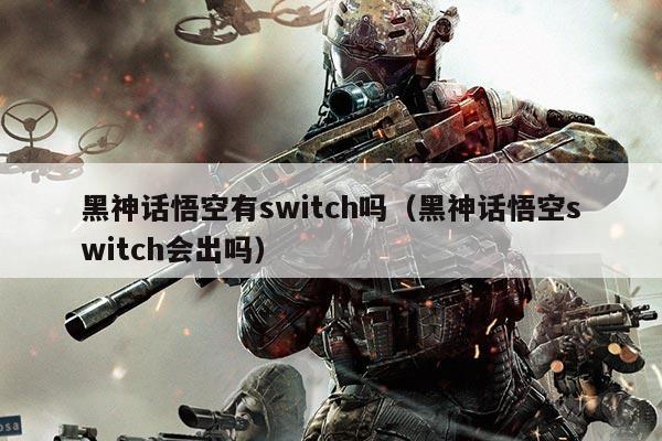 黑神话悟空有switch吗（黑神话悟空switch会出吗）
