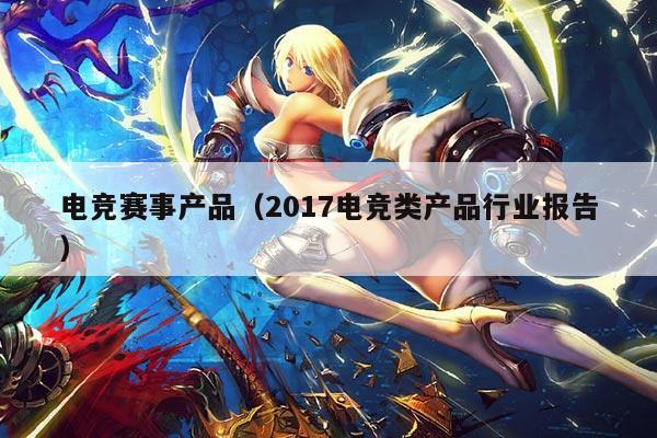 电竞赛事产品（2017电竞类产品行业报告）