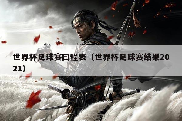 世界杯足球赛曰程表（世界杯足球赛结果2021）