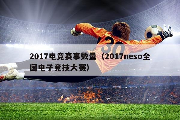2017电竞赛事数量（2017neso全国电子竞技大赛）
