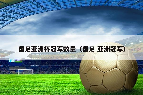 国足亚洲杯冠军数量（国足 亚洲冠军）
