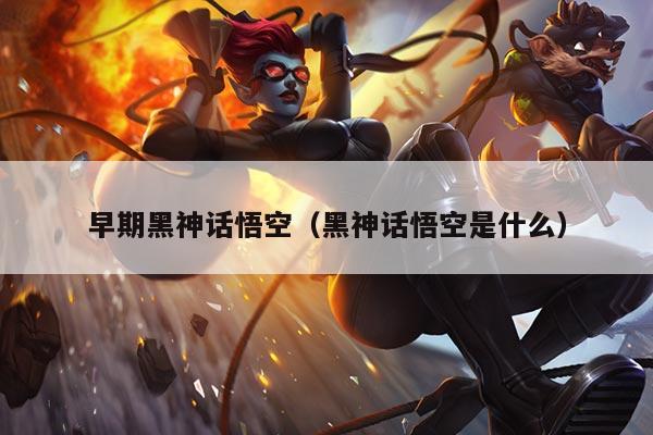 早期黑神话悟空（黑神话悟空是什么）