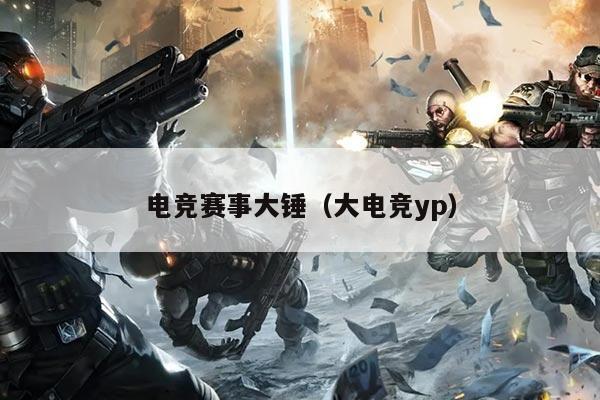 电竞赛事大锤（大电竞yp）