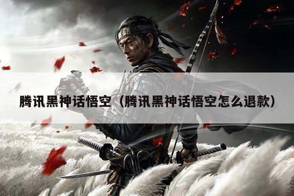腾讯黑神话悟空（腾讯黑神话悟空怎么退款）