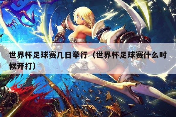 世界杯足球赛几日举行（世界杯足球赛什么时候开打）