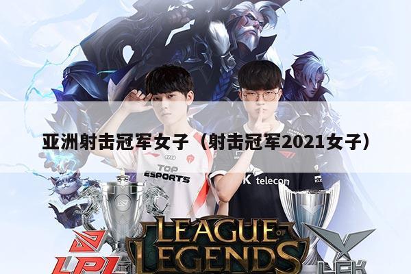 亚洲射击冠军女子（射击冠军2021女子）