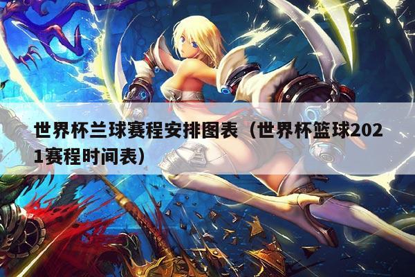世界杯兰球赛程安排图表（世界杯篮球2021赛程时间表）