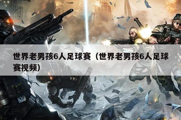 世界老男孩6人足球赛（世界老男孩6人足球赛视频）