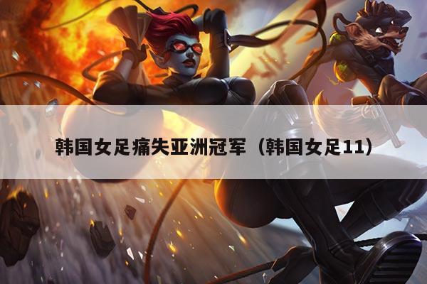 韩国女足痛失亚洲冠军（韩国女足11）