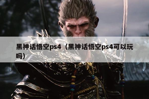 黑神话悟空ps4（黑神话悟空ps4可以玩吗）