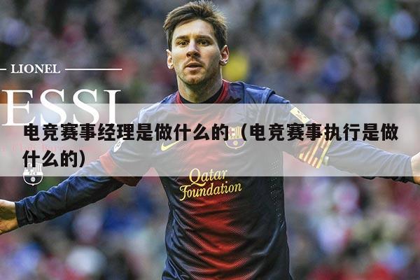电竞赛事经理是做什么的（电竞赛事执行是做什么的）