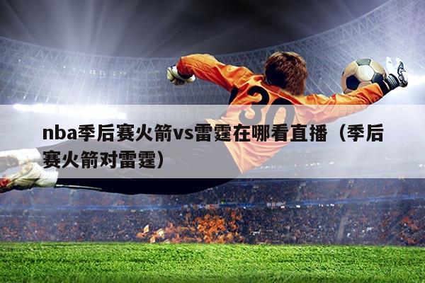 nba季后赛火箭vs雷霆在哪看直播（季后赛火箭对雷霆）