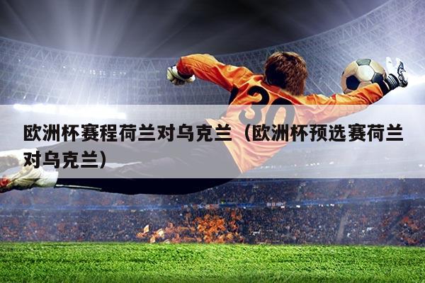 欧洲杯赛程荷兰对乌克兰（欧洲杯预选赛荷兰对乌克兰）