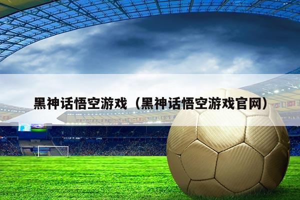 黑神话悟空游戏（黑神话悟空游戏官网）