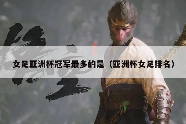 女足亚洲杯冠军最多的是（亚洲杯女足排名）