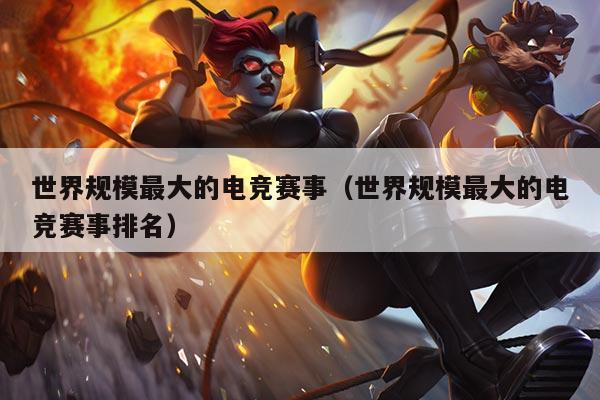 世界规模最大的电竞赛事(世界规模最大的电竞赛事排名)