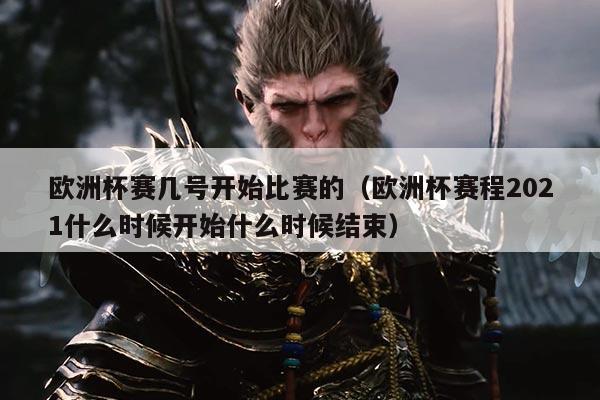 欧洲杯赛几号开始比赛的（欧洲杯赛程2021什么时候开始什么时候结束）