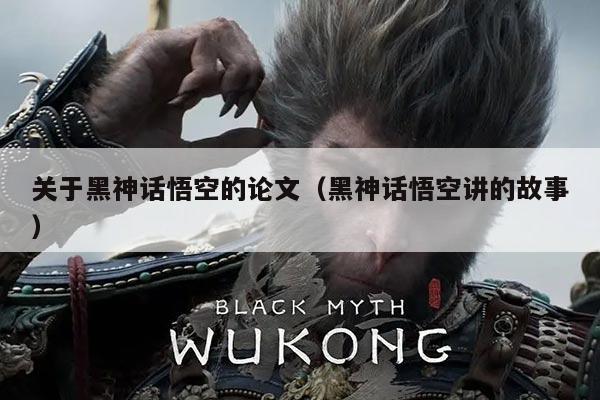 关于黑神话悟空的论文（黑神话悟空讲的故事）