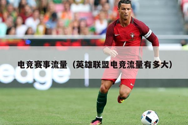 电竞赛事流量（英雄联盟电竞流量有多大）