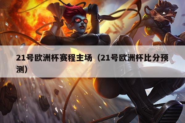 21号欧洲杯赛程主场(21号欧洲杯比分预测)