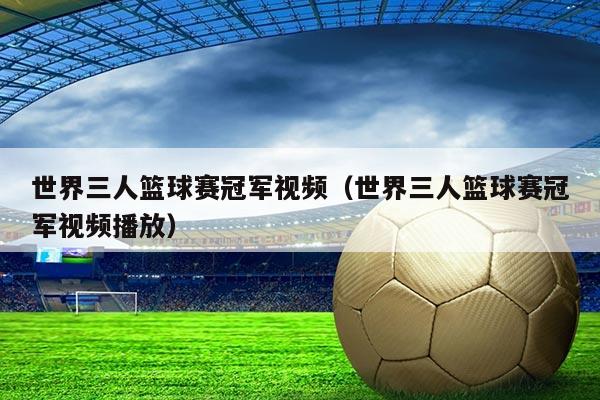 世界三人篮球赛冠军视频（世界三人篮球赛冠军视频播放）