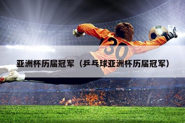 亚洲杯历届冠军(乒乓球亚洲杯历届冠军)