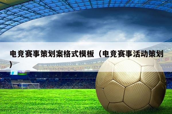 电竞赛事策划案格式模板(电竞赛事活动策划)