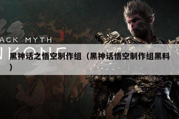 黑神话之悟空制作组(黑神话悟空制作组黑料)