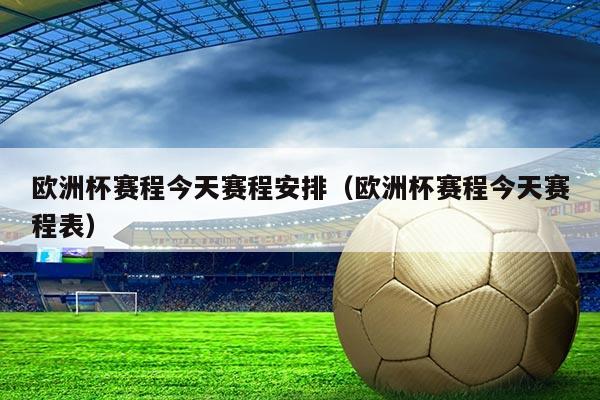 欧洲杯赛程今天赛程安排(欧洲杯赛程今天赛程表)