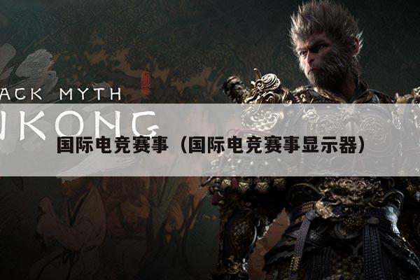 国际电竞赛事(国际电竞赛事显示器)