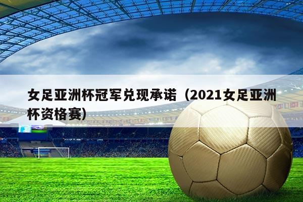 女足亚洲杯冠军兑现承诺(2021女足亚洲杯资格赛)