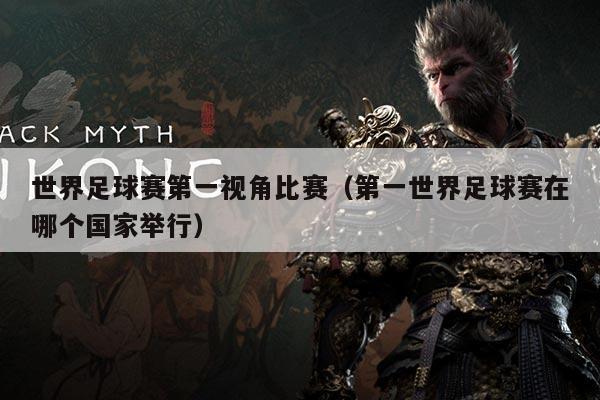 世界足球赛第一视角比赛(第一世界足球赛在哪个国家举行)