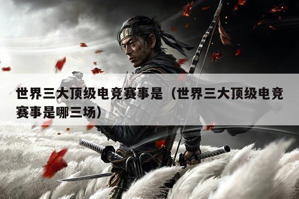 世界三大顶级电竞赛事是（世界三大顶级电竞赛事是哪三场）