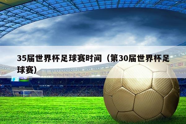 35届世界杯足球赛时间(第30届世界杯足球赛)