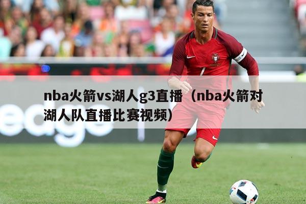 nba火箭vs湖人g3直播(nba火箭对湖人队直播比赛视频)