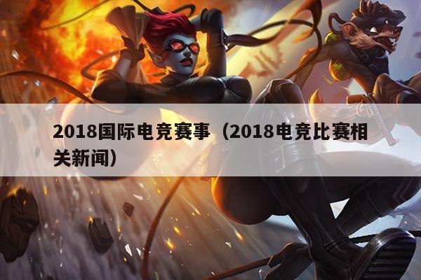 2018国际电竞赛事(2018电竞比赛相关新闻)