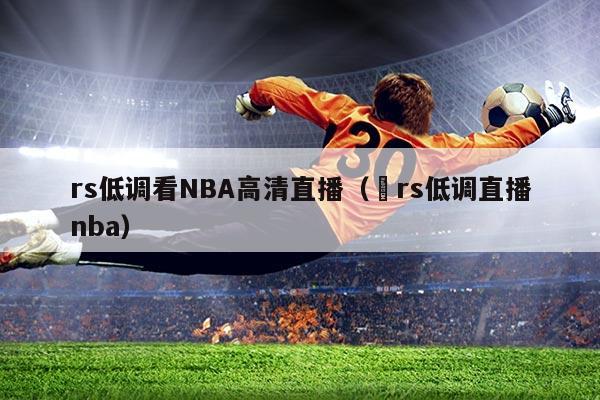 rs低调看NBA高清直播(亅rs低调直播nba)