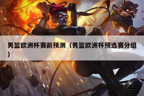 男篮欧洲杯赛前预测(男篮欧洲杯预选赛分组)